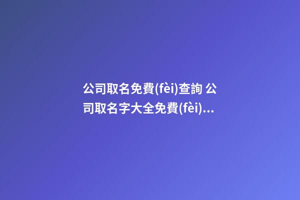 公司取名免費(fèi)查詢 公司取名字大全免費(fèi)查詢一下